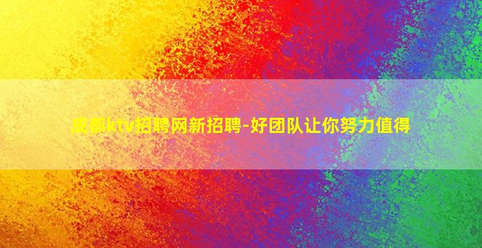 成都ktv招聘网新招聘-好团队让你努力值得